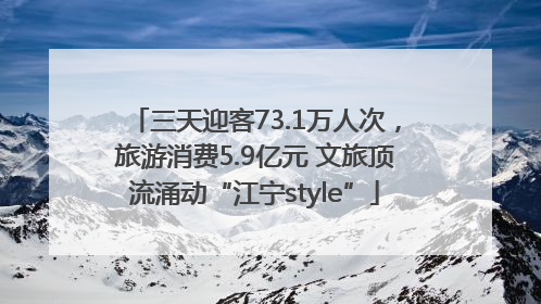 三天迎客73.1万人次，旅游消费5.9亿元 文旅顶流涌动“江宁style”